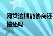 网贷逾期能协商还款吗 网贷逾期可以协商慢慢还吗