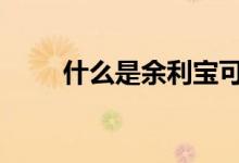 什么是余利宝可靠吗 什么是余利宝