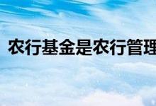 农行基金是农行管理吗 农银基金是农行的吗