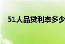 51人品贷利率多少（51人品贷利息高吗）