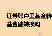 证券账户里基金转换如何收费 证券账户里的基金能转换吗