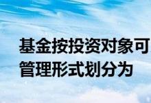 基金按投资对象可以分为什么 基金按基金的管理形式划分为