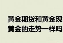 黄金期货和黄金现货的区别 现货黄金和期货黄金的走势一样吗