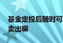 基金定投后随时可以卖出吗 基金定投能随时卖出嘛