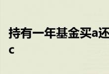 持有一年基金买a还是c 持有一年基金买a还是c