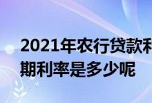 2021年农行贷款利率是多少 2021年农行定期利率是多少呢