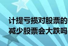 计提亏损对股票的价格影响有多大 计提利润减少股票会大跌吗