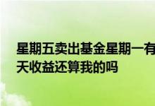星期五卖出基金星期一有收益吗 基金星期五15点后卖出当天收益还算我的吗