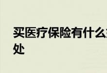 买医疗保险有什么好处 买医疗保险有什么好处