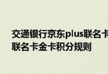 交通银行京东plus联名卡金卡费用说明 交通银行京东plus联名卡金卡积分规则