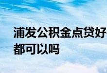 浦发公积金点贷好办吗 浦发公积金点贷全国都可以吗