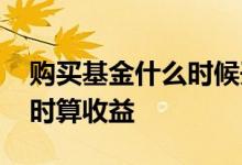 购买基金什么时候开始算收益 基金购买后何时算收益