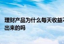 理财产品为什么每天收益不一样 券商理财每天收益是不显示出来的吗