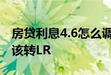 房贷利息4.6怎么调整 我房贷利率是4 9 该不该转LR