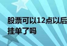 股票可以12点以后挂单吗 股票显示未上报是挂单了吗