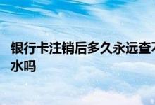 银行卡注销后多久永远查不到明细 银行卡注销了还能查到流水吗