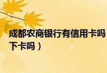 成都农商银行有信用卡吗（成都农商银行信用卡电话征信后下卡吗）