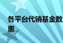 各平台代销基金数量 基金代销平台有什么优惠
