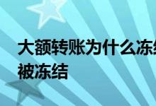 大额转账为什么冻结48小时 大额转账为啥会被冻结