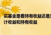买基金是看持有收益还是累计收益 买基金看持有收益还是累计收益和持有收益