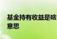 基金持有收益是啥意思 基金某日收益是什么意思