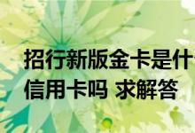 招行新版金卡是什么卡 请问招行金卡可以办信用卡吗 求解答