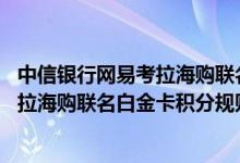 中信银行网易考拉海购联名白金卡费用说明 中信银行网易考拉海购联名白金卡积分规则