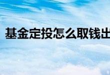 基金定投怎么取钱出来 基金定投怎么取出来