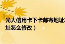 光大信用卡下卡邮寄地址怎么修改（光大银行信用卡邮寄地址怎么修改）