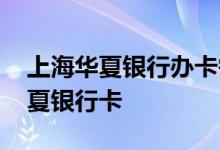 上海华夏银行办卡需要带什么 上海怎么办华夏银行卡