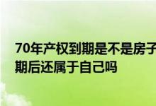 70年产权到期是不是房子就不是自己的了 房子70年产权到期后还属于自己吗
