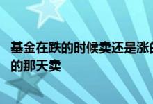 基金在跌的时候卖还是涨的时候卖 基金是涨的时候卖还是跌的那天卖