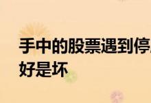 手中的股票遇到停牌是好还是坏 股票停牌是好是坏