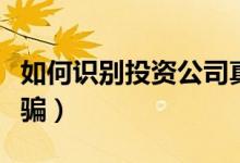 如何识别投资公司真假（如何识别投资公司诈骗）