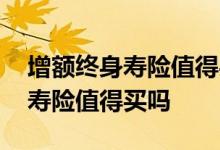 增额终身寿险值得买吗在哪里买啊 增额终身寿险值得买吗