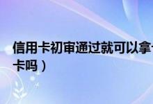 信用卡初审通过就可以拿卡了吗（信用卡初审通过后能拿到卡吗）