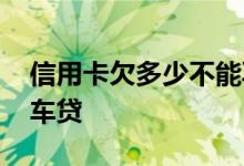 信用卡欠多少不能再办卡 信用卡欠多少不批车贷