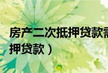 房产二次抵押贷款需要什么条件（房产二次抵押贷款）