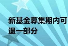 新基金募集期内可以退款吗 新基金募集怎么退一部分