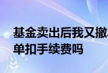 基金卖出后我又撤单了会收手续费 买基金撤单扣手续费吗