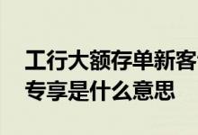 工行大额存单新客专享怎么买 大额存单新客专享是什么意思