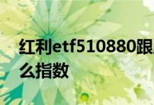 红利etf510880跟踪什么指数 深红利跟踪什么指数