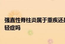 强直性脊柱炎属于重疾还是轻症 强直性脊柱炎在重疾险里算轻症吗