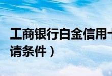 工商银行白金信用卡办理条件（工行白金卡申请条件）