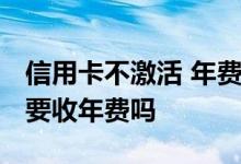信用卡不激活 年费 信用卡到期换新卡不激活要收年费吗