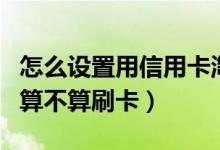 怎么设置用信用卡淘宝购物（信用卡淘宝购物算不算刷卡）