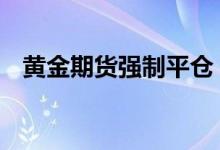 黄金期货强制平仓 黄金期货如何即时平仓