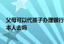 父母可以代孩子办理银行卡吗? 父母为孩子代办银行卡需要本人去吗