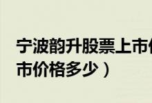 宁波韵升股票上市价格（宁波韵升600366上市价格多少）