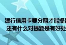 建行信用卡要分期才能提额吗 建行信用卡分期对提额有用吗 还有什么对提额是有好处的